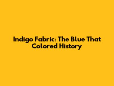 Indigo Fabric: The Blue That Colored History