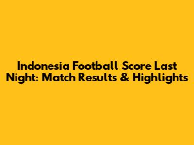 Indonesia Football Score Last Night: Match Results & Highlights