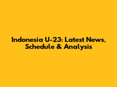 Indonesia U-23: Latest News, Schedule & Analysis