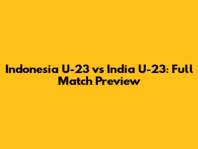 Indonesia U-23 vs India U-23: Full Match Preview