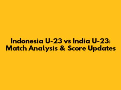 Indonesia U-23 vs India U-23: Match Analysis & Score Updates