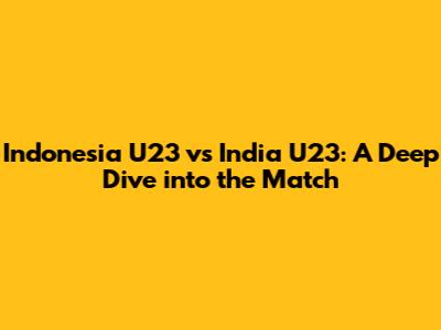 Indonesia U23 vs India U23: A Deep Dive into the Match