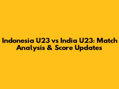 Indonesia U23 vs India U23: Match Analysis & Score Updates