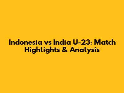 Indonesia vs India U-23: Match Highlights & Analysis