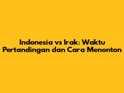 Indonesia vs Irak: Waktu Pertandingan dan Cara Menonton
