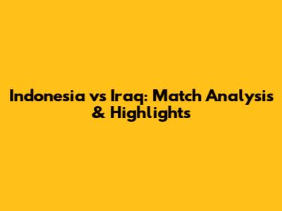 Indonesia vs Iraq: Match Analysis & Highlights
