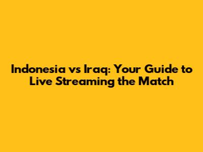 Indonesia vs Iraq: Your Guide to Live Streaming the Match