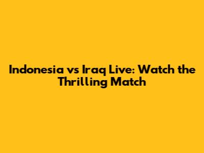 Indonesia vs Iraq Live: Watch the Thrilling Match