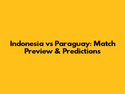 Indonesia vs Paraguay: Match Preview & Predictions