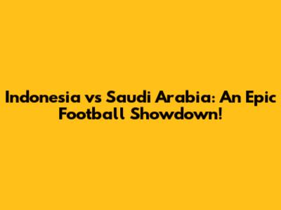 Indonesia vs Saudi Arabia: An Epic Football Showdown!