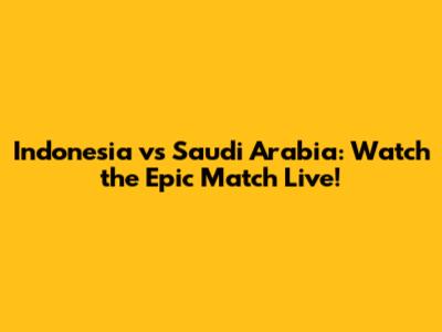 Indonesia vs Saudi Arabia: Watch the Epic Match Live!