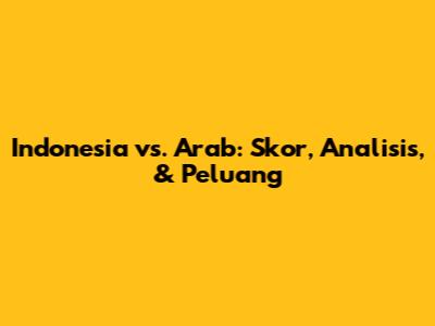 Indonesia vs. Arab: Skor, Analisis, & Peluang