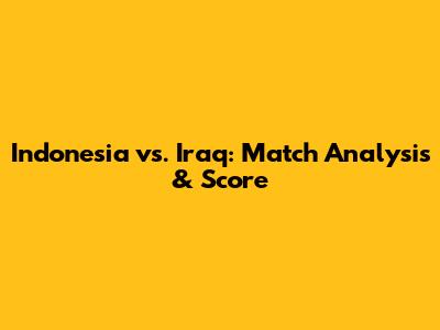 Indonesia vs. Iraq: Match Analysis & Score