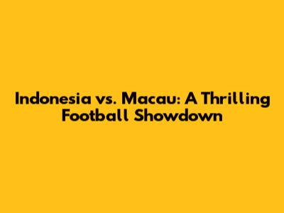 Indonesia vs. Macau: A Thrilling Football Showdown
