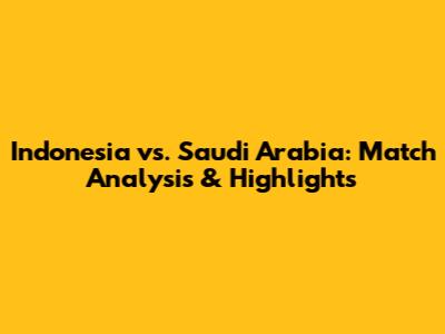 Indonesia vs. Saudi Arabia: Match Analysis & Highlights