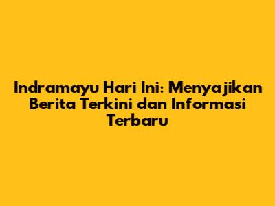 Indramayu Hari Ini: Menyajikan Berita Terkini dan Informasi Terbaru