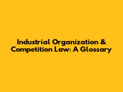 Industrial Organization & Competition Law: A Glossary