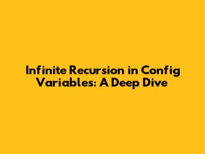 Infinite Recursion in Config Variables: A Deep Dive