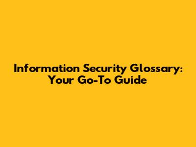Information Security Glossary: Your Go-To Guide