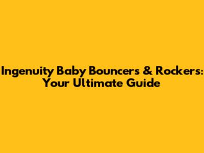 Ingenuity Baby Bouncers & Rockers: Your Ultimate Guide