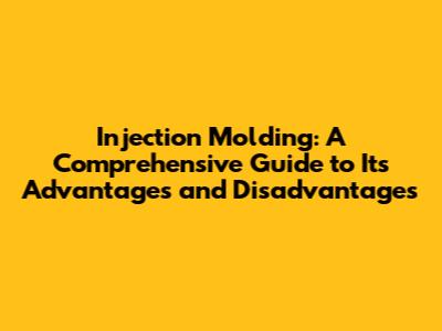 Injection Molding: A Comprehensive Guide to Its Advantages and Disadvantages