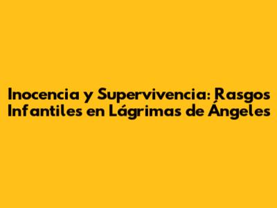 Inocencia y Supervivencia: Rasgos Infantiles en 'Lágrimas de Ángeles'