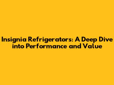 Insignia Refrigerators: A Deep Dive into Performance and Value