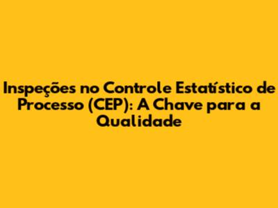 Inspeções no Controle Estatístico de Processo (CEP): A Chave para a Qualidade