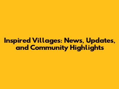 Inspired Villages: News, Updates, and Community Highlights