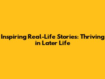 Inspiring Real-Life Stories: Thriving in Later Life