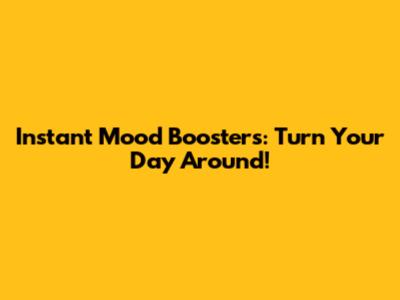 Instant Mood Boosters: Turn Your Day Around!