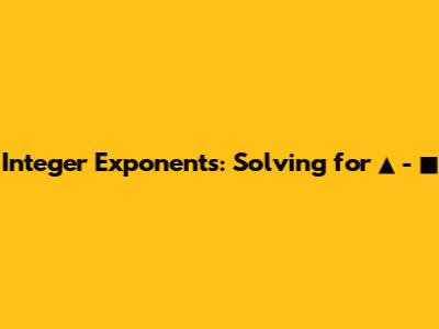Integer Exponents: Solving for ▲ - ■