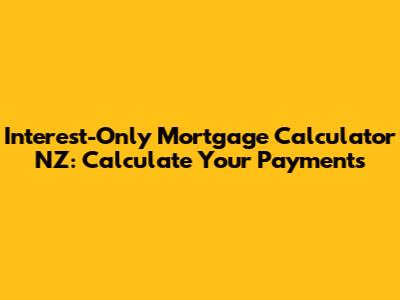 Interest-Only Mortgage Calculator NZ: Calculate Your Payments