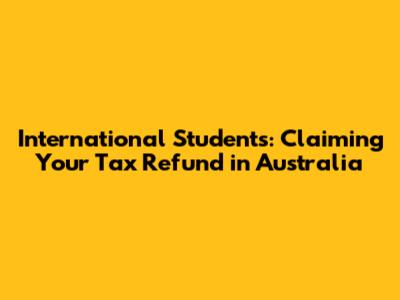 International Students: Claiming Your Tax Refund in Australia