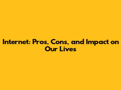 Internet: Pros, Cons, and Impact on Our Lives