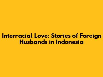 Interracial Love: Stories of Foreign Husbands in Indonesia