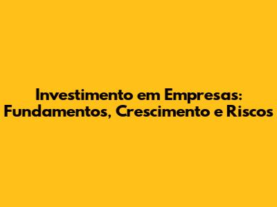 Investimento em Empresas: Fundamentos, Crescimento e Riscos