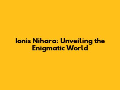 Ionis Nihara: Unveiling the Enigmatic World