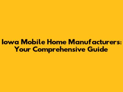 Iowa Mobile Home Manufacturers: Your Comprehensive Guide