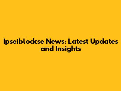 Ipseiblockse News: Latest Updates and Insights