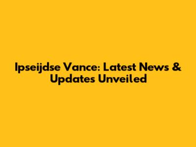 Ipseijdse Vance: Latest News & Updates Unveiled