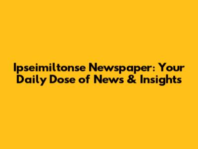 Ipseimiltonse Newspaper: Your Daily Dose of News & Insights