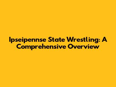 Ipseipennse State Wrestling: A Comprehensive Overview