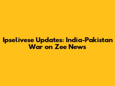 Ipselivese Updates: India-Pakistan War on Zee News