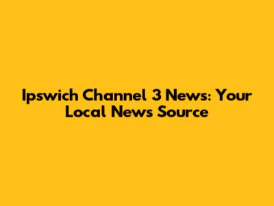 Ipswich Channel 3 News: Your Local News Source