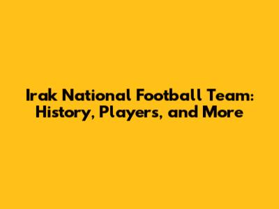 Irak National Football Team: History, Players, and More