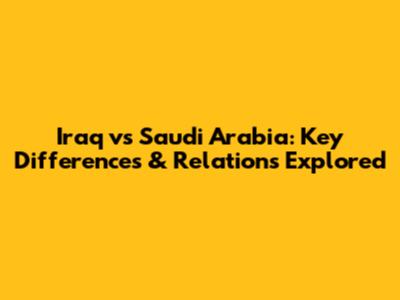 Iraq vs Saudi Arabia: Key Differences & Relations Explored