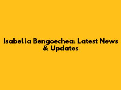 Isabella Bengoechea: Latest News & Updates