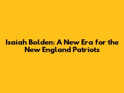 Isaiah Bolden: A New Era for the New England Patriots