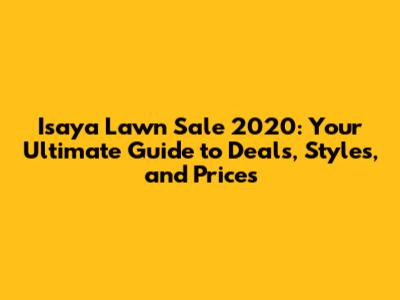 Isaya Lawn Sale 2020: Your Ultimate Guide to Deals, Styles, and Prices